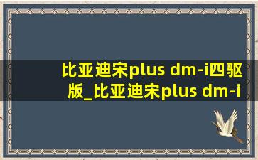 比亚迪宋plus dm-i四驱版_比亚迪宋plus dm-i四驱版本